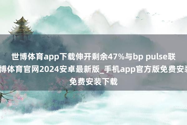 世博体育app下载伸开剩余47%与bp pulse联袂-世博体育官网2024安卓最新版_手机app官方版免费安装下载