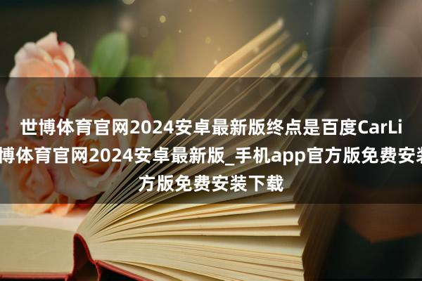 世博体育官网2024安卓最新版终点是百度CarLife-世博体育官网2024安卓最新版_手机app官方版免费安装下载