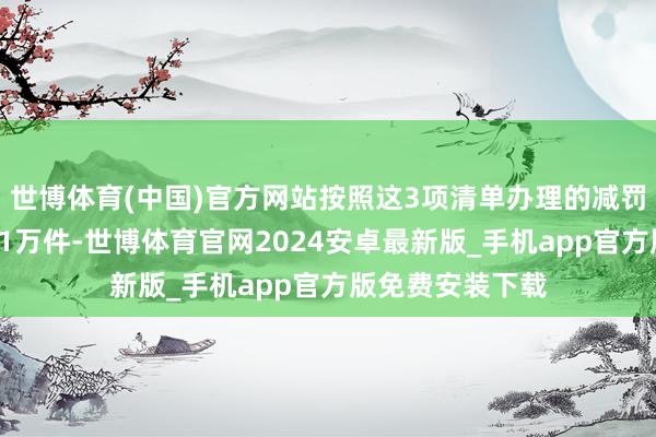 世博体育(中国)官方网站按照这3项清单办理的减罚免罚案件稀奇21万件-世博体育官网2024安卓最新版_手机app官方版免费安装下载