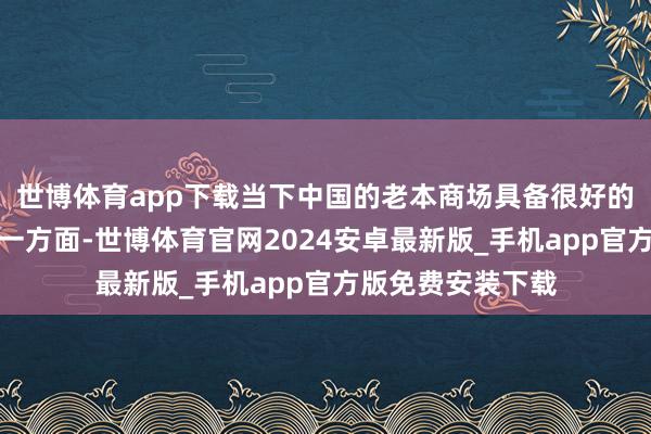 世博体育app下载当下中国的老本商场具备很好的价值投资泥土：一方面-世博体育官网2024安卓最新版_手机app官方版免费安装下载