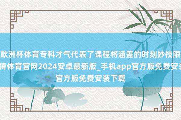 欧洲杯体育专科才气代表了课程将涵盖的时刻妙技限制-世博体育官网2024安卓最新版_手机app官方版免费安装下载