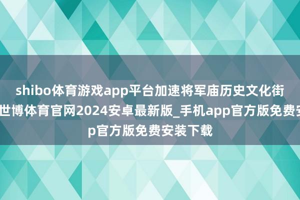 shibo体育游戏app平台加速将军庙历史文化街区改进-世博体育官网2024安卓最新版_手机app官方版免费安装下载