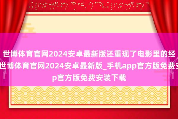 世博体育官网2024安卓最新版还重现了电影里的经典语录-世博体育官网2024安卓最新版_手机app官方版免费安装下载