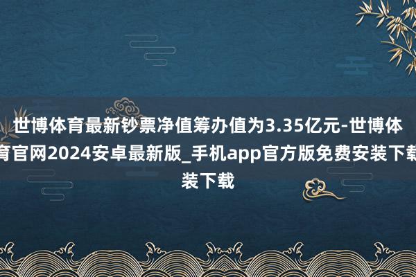 世博体育最新钞票净值筹办值为3.35亿元-世博体育官网2024安卓最新版_手机app官方版免费安装下载