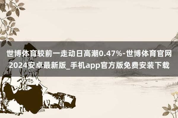 世博体育较前一走动日高潮0.47%-世博体育官网2024安卓最新版_手机app官方版免费安装下载