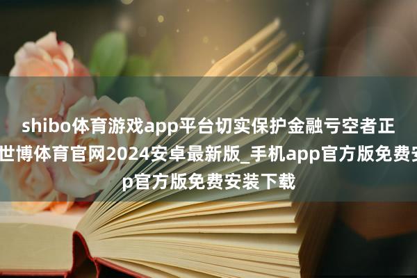 shibo体育游戏app平台切实保护金融亏空者正当职权-世博体育官网2024安卓最新版_手机app官方版免费安装下载