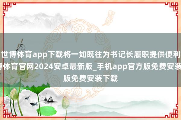 世博体育app下载将一如既往为书记长履职提供便利-世博体育官网2024安卓最新版_手机app官方版免费安装下载