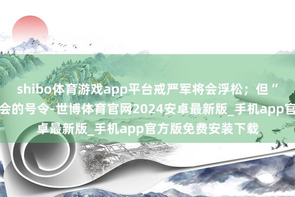 shibo体育游戏app平台戒严军将会浮松；但“绝莫得下达终结国会的号令-世博体育官网2024安卓最新版_手机app官方版免费安装下载