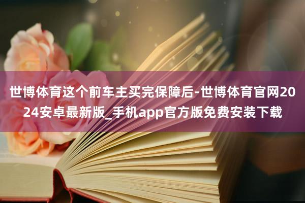 世博体育这个前车主买完保障后-世博体育官网2024安卓最新版_手机app官方版免费安装下载