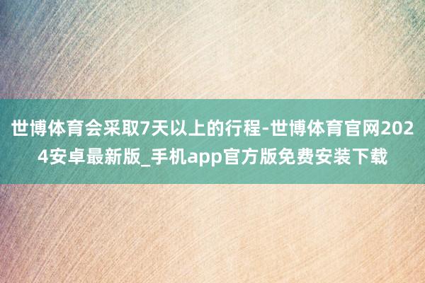 世博体育会采取7天以上的行程-世博体育官网2024安卓最新版_手机app官方版免费安装下载