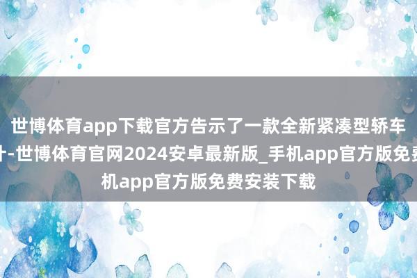 世博体育app下载官方告示了一款全新紧凑型轿车的上市诡计-世博体育官网2024安卓最新版_手机app官方版免费安装下载