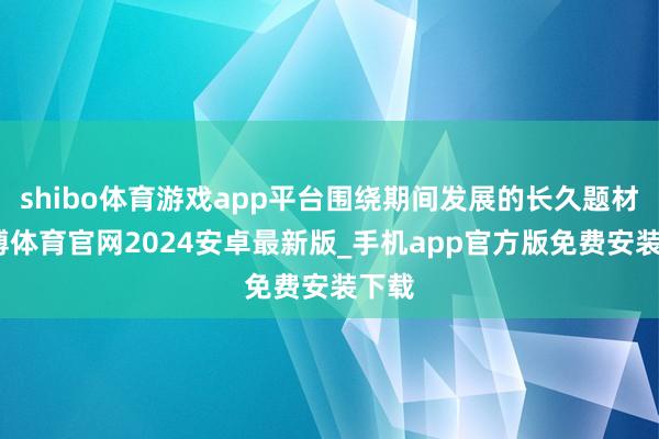shibo体育游戏app平台围绕期间发展的长久题材-世博体育官网2024安卓最新版_手机app官方版免费安装下载