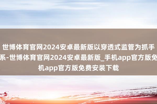 世博体育官网2024安卓最新版以穿透式监管为抓手完善监管体系-世博体育官网2024安卓最新版_手机app官方版免费安装下载