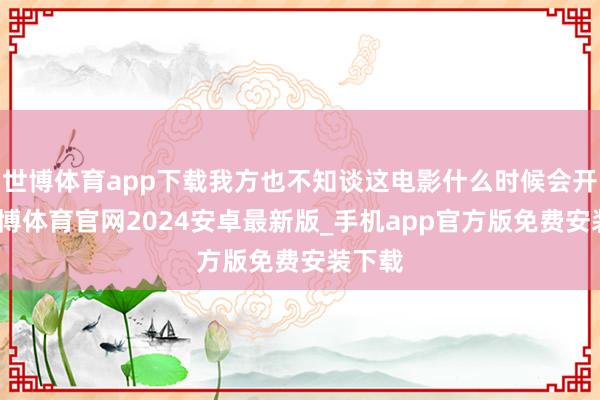 世博体育app下载我方也不知谈这电影什么时候会开拍-世博体育官网2024安卓最新版_手机app官方版免费安装下载