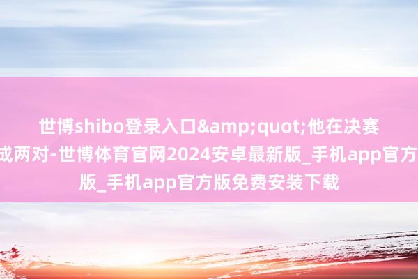 世博shibo登录入口&quot;他在决赛中曾把四个K拆成两对-世博体育官网2024安卓最新版_手机app官方版免费安装下载