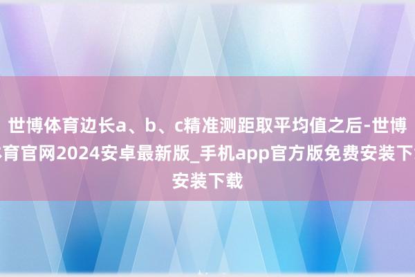 世博体育边长a、b、c精准测距取平均值之后-世博体育官网2024安卓最新版_手机app官方版免费安装下载