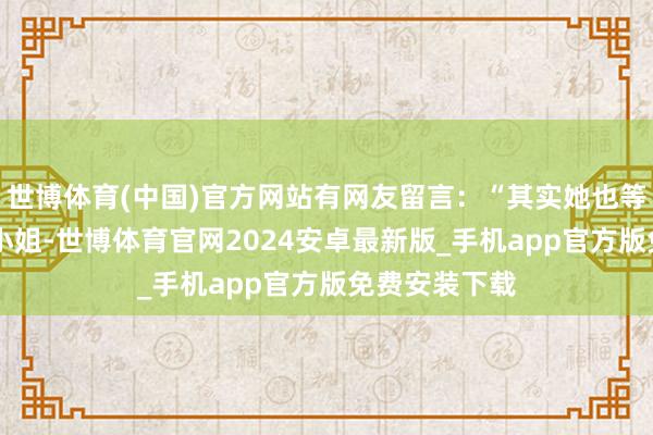 世博体育(中国)官方网站有网友留言：“其实她也等于个27岁的小姐-世博体育官网2024安卓最新版_手机app官方版免费安装下载