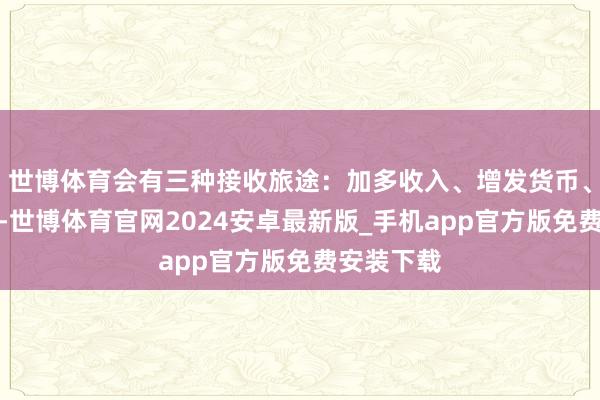 世博体育会有三种接收旅途：加多收入、增发货币、增告贷务-世博体育官网2024安卓最新版_手机app官方版免费安装下载