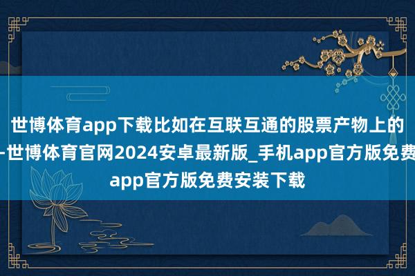 世博体育app下载比如在互联互通的股票产物上的深度协作-世博体育官网2024安卓最新版_手机app官方版免费安装下载