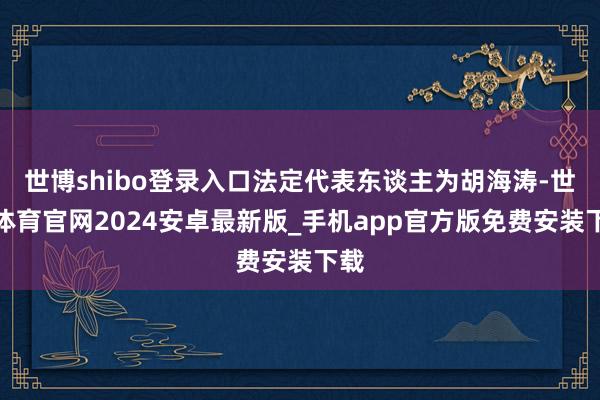 世博shibo登录入口法定代表东谈主为胡海涛-世博体育官网2024安卓最新版_手机app官方版免费安装下载