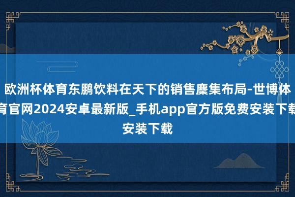 欧洲杯体育东鹏饮料在天下的销售麇集布局-世博体育官网2024安卓最新版_手机app官方版免费安装下载