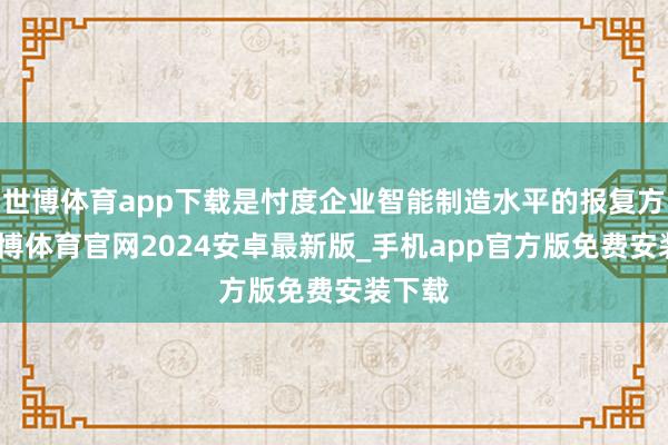世博体育app下载是忖度企业智能制造水平的报复方针-世博体育官网2024安卓最新版_手机app官方版免费安装下载