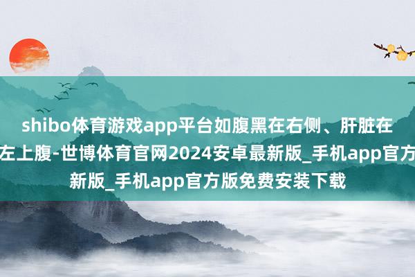shibo体育游戏app平台如腹黑在右侧、肝脏在左侧、胆囊位于左上腹-世博体育官网2024安卓最新版_手机app官方版免费安装下载