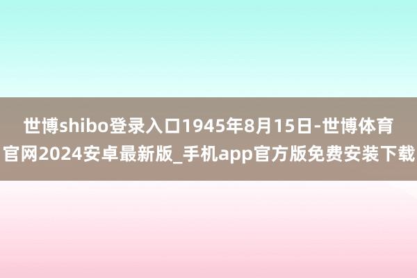 世博shibo登录入口1945年8月15日-世博体育官网2024安卓最新版_手机app官方版免费安装下载