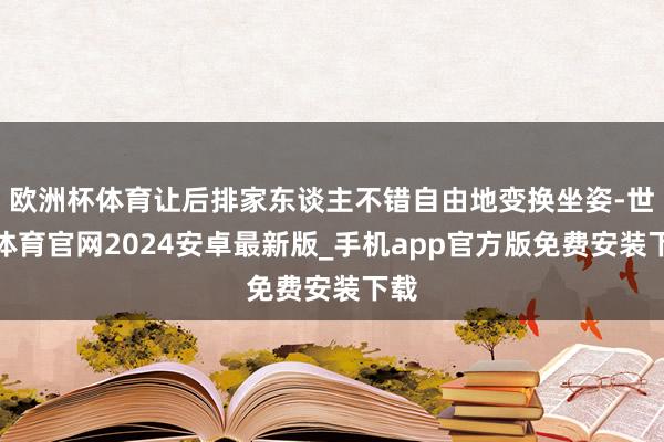 欧洲杯体育让后排家东谈主不错自由地变换坐姿-世博体育官网2024安卓最新版_手机app官方版免费安装下载