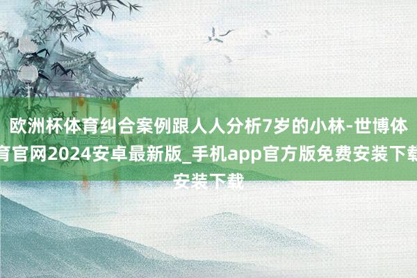 欧洲杯体育纠合案例跟人人分析7岁的小林-世博体育官网2024安卓最新版_手机app官方版免费安装下载