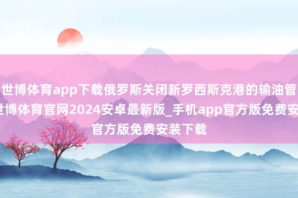 世博体育app下载俄罗斯关闭新罗西斯克港的输油管说念-世博体育官网2024安卓最新版_手机app官方版免费安装下载