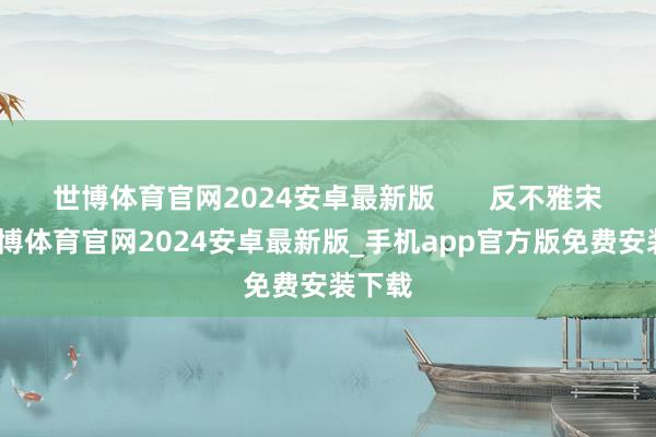 世博体育官网2024安卓最新版       反不雅宋茜-世博体育官网2024安卓最新版_手机app官方版免费安装下载