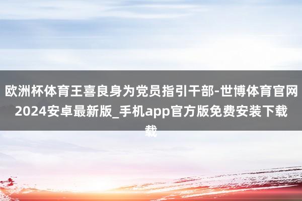 欧洲杯体育王喜良身为党员指引干部-世博体育官网2024安卓最新版_手机app官方版免费安装下载