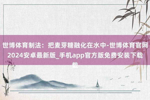 世博体育制法：把麦芽糖融化在水中-世博体育官网2024安卓最新版_手机app官方版免费安装下载