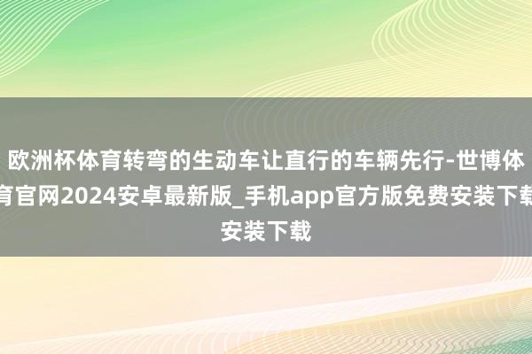 欧洲杯体育转弯的生动车让直行的车辆先行-世博体育官网2024安卓最新版_手机app官方版免费安装下载
