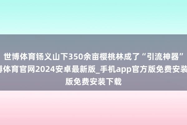 世博体育钖义山下350余亩樱桃林成了“引流神器”-世博体育官网2024安卓最新版_手机app官方版免费安装下载